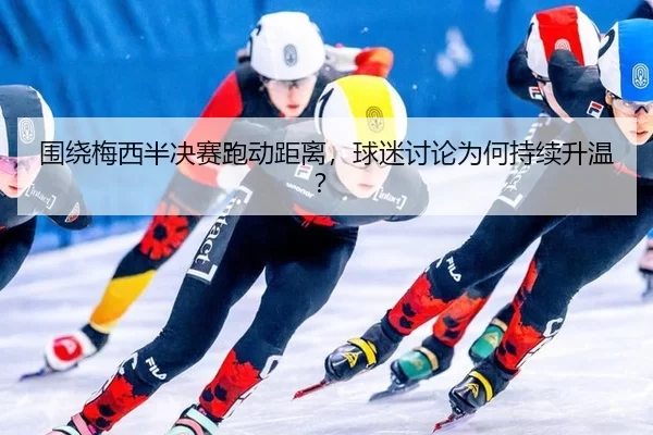 围绕梅西半决赛跑动距离，球迷讨论为何持续升温？